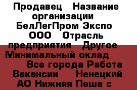 Продавец › Название организации ­ БелЛегПром-Экспо, ООО › Отрасль предприятия ­ Другое › Минимальный оклад ­ 33 000 - Все города Работа » Вакансии   . Ненецкий АО,Нижняя Пеша с.